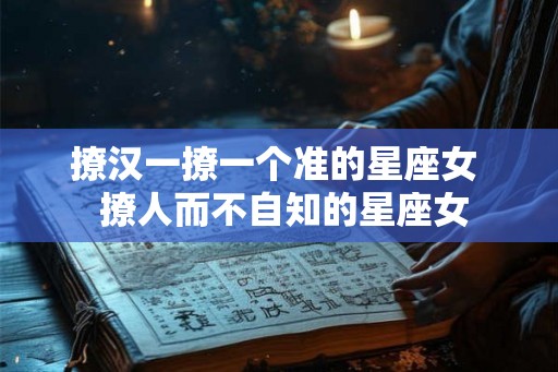 撩汉一撩一个准的星座女  撩人而不自知的星座女