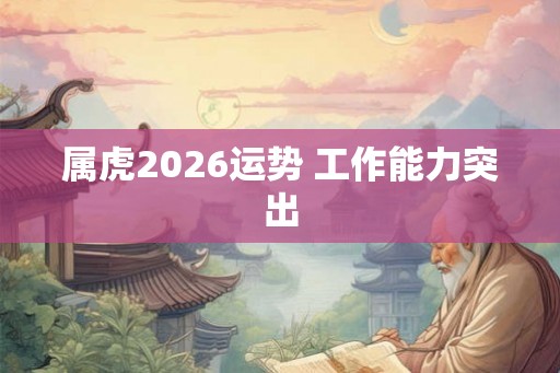 属虎2026运势 工作能力突出