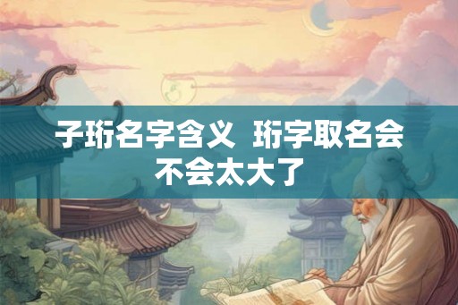 子珩名字含义  珩字取名会不会太大了