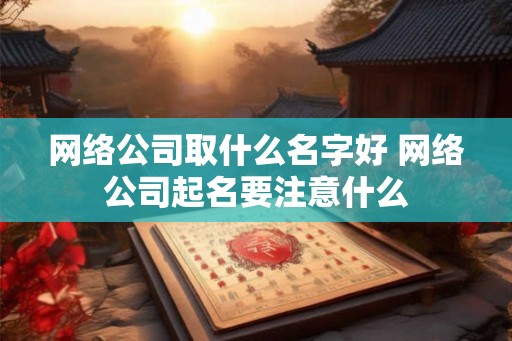 网络公司取什么名字好 网络公司起名要注意什么