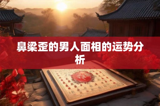 鼻梁歪的男人面相的运势分析