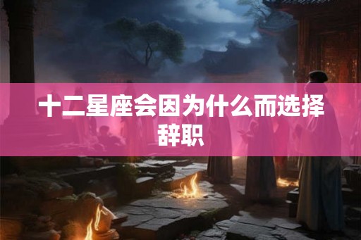 十二星座会因为什么而选择辞职