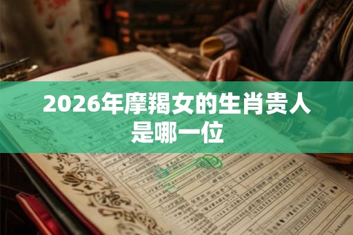 2026年摩羯女的生肖贵人是哪一位