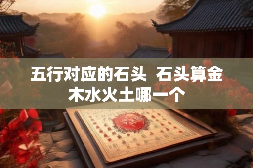 五行对应的石头  石头算金木水火土哪一个