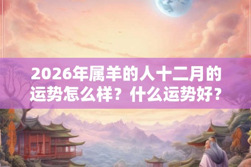 2026年属羊的人十二月的运势怎么样？什么运势好？