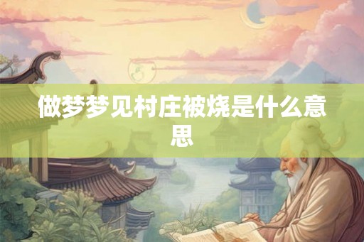 做梦梦见村庄被烧是什么意思