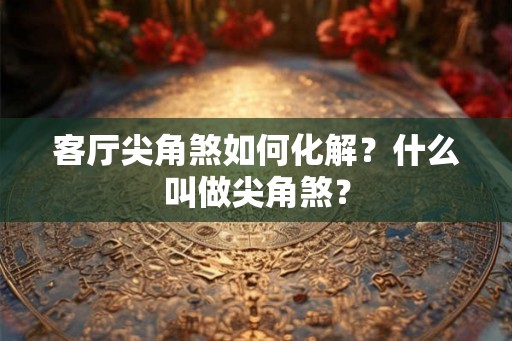 客厅尖角煞如何化解？什么叫做尖角煞？