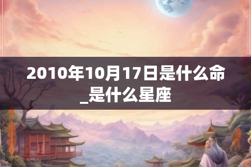 2010年10月17日是什么命_是什么星座