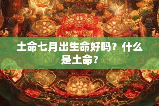 土命七月出生命好吗？什么是土命？