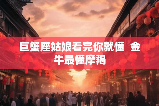 巨蟹座姑娘看完你就懂  金牛最懂摩羯