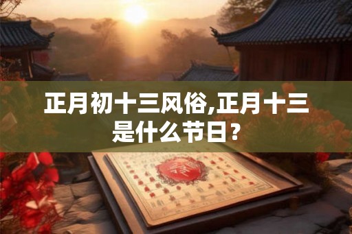 正月初十三风俗,正月十三是什么节日？