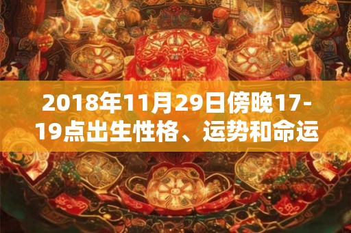 2018年11月29日傍晚17-19点出生性格、运势和命运