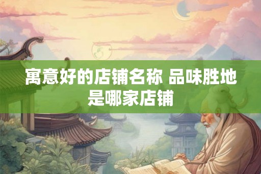 寓意好的店铺名称 品味胜地是哪家店铺