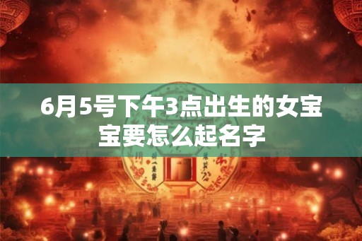 6月5号下午3点出生的女宝宝要怎么起名字