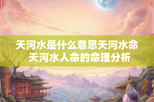 天河水是什么意思天河水命  天河水人命的命理分析