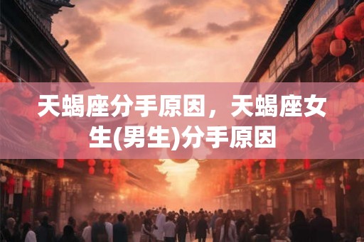 天蝎座分手原因，天蝎座女生(男生)分手原因