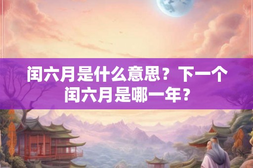 闰六月是什么意思？下一个闰六月是哪一年？