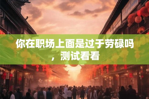 你在职场上面是过于劳碌吗,测试看看 你在职场上面是过于劳碌吗,测试看看