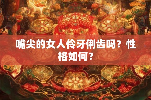 嘴尖的女人伶牙俐齿吗?性格如何? 嘴尖的女人伶牙俐齿吗?性格如何?