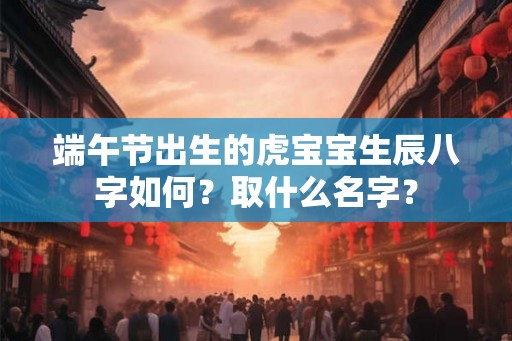 端午节出生的虎宝宝生辰八字如何？取什么名字？