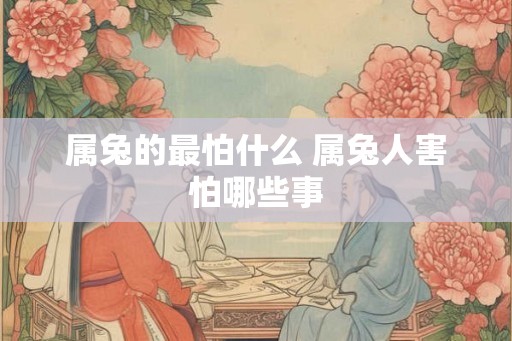 属兔的最怕什么 属兔人害怕哪些事 属兔的最怕什么 属兔人害怕哪些事