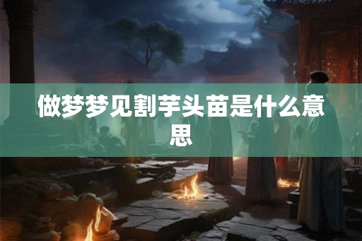 做梦梦见割芋头苗是什么意思