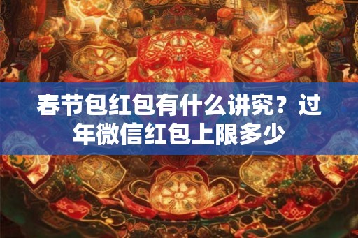 春节包红包有什么讲究?过年微信红包上限多少 春节包红包有什么讲究?过年微信红包上限多少