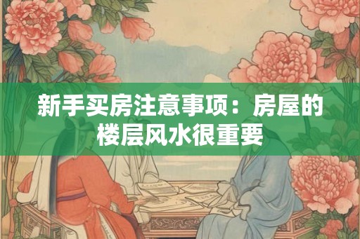 新手买房注意事项:房屋的楼层风水很重要 新手买房注意事项:房屋的楼层风水很重要
