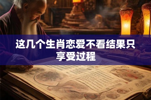 这几个生肖恋爱不看结果只享受过程