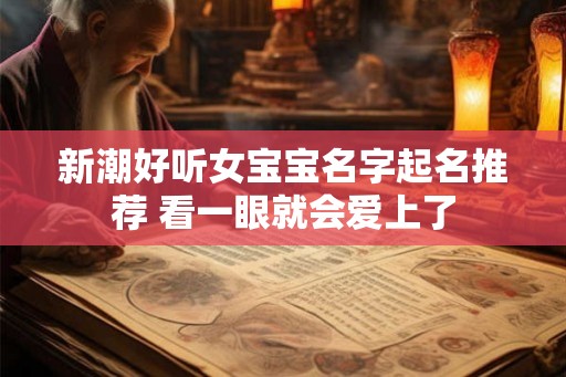 新潮好听女宝宝名字起名推荐 看一眼就会爱上了