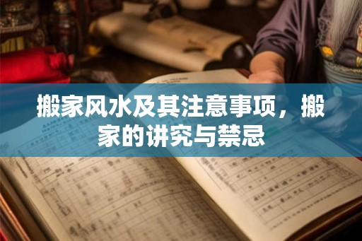 搬家风水及其注意事项，搬家的讲究与禁忌