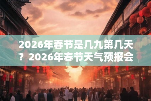 2026年春节是几九第几天？2026年春节天气预报会冷吗？