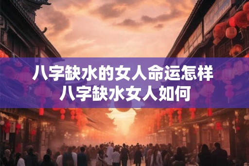 八字缺水的女人命运怎样 八字缺水女人如何