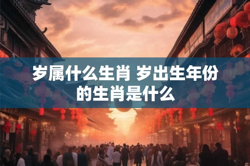 岁属什么生肖 岁出生年份的生肖是什么