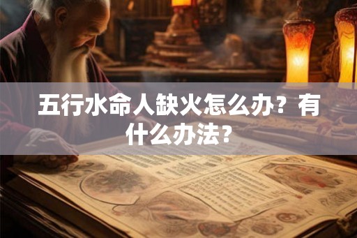 五行水命人缺火怎么办？有什么办法？