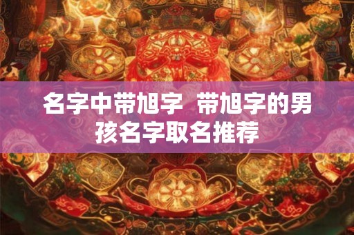 名字中带旭字 带旭字的男孩名字取名推荐 名字中带旭字 带旭字的男孩名字取名推荐