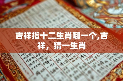 吉祥指十二生肖哪一个,吉祥，猜一生肖