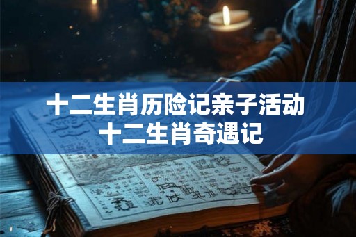 十二生肖历险记亲子活动  十二生肖奇遇记