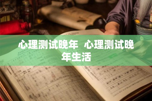 心理测试晚年 心理测试晚年生活 心理测试晚年 心理测试晚年生活