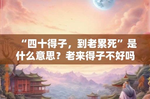 “四十得子，到老累死”是什么意思？老来得子不好吗？