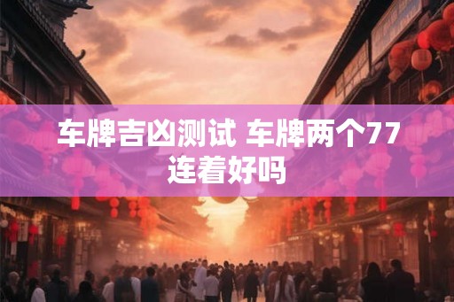 车牌吉凶测试 车牌两个77连着好吗