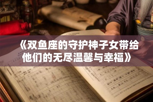 《双鱼座的守护神子女带给他们的无尽温馨与幸福》 《双鱼座的守护神子女带给他们的无尽温馨与幸福》