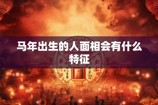 马年出生的人面相会有什么特征