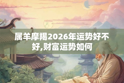 属羊摩羯2026年运势好不好,财富运势如何
