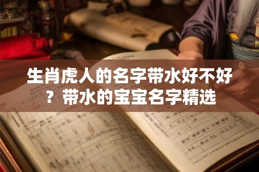 生肖虎人的名字带水好不好？带水的宝宝名字精选