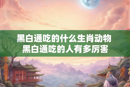 黑白通吃的什么生肖动物 黑白通吃的人有多厉害