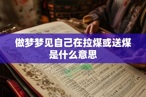 做梦梦见自己在拉煤或送煤是什么意思