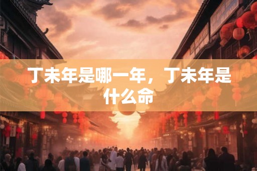 丁未年是哪一年，丁未年是什么命