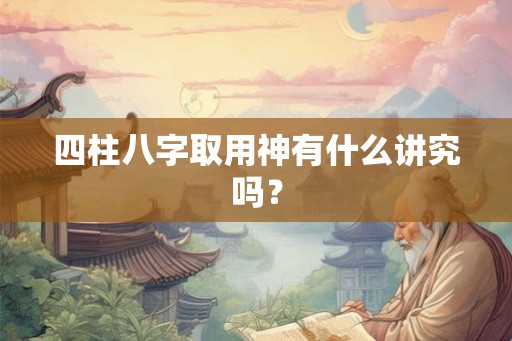 四柱八字取用神有什么讲究吗？
