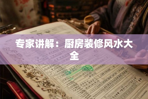 专家讲解：厨房装修风水大全